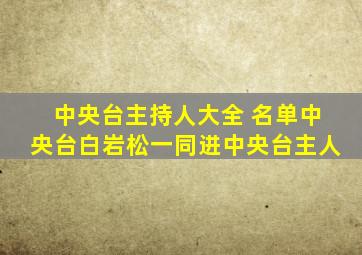 中央台主持人大全 名单中央台白岩松一同进中央台主人